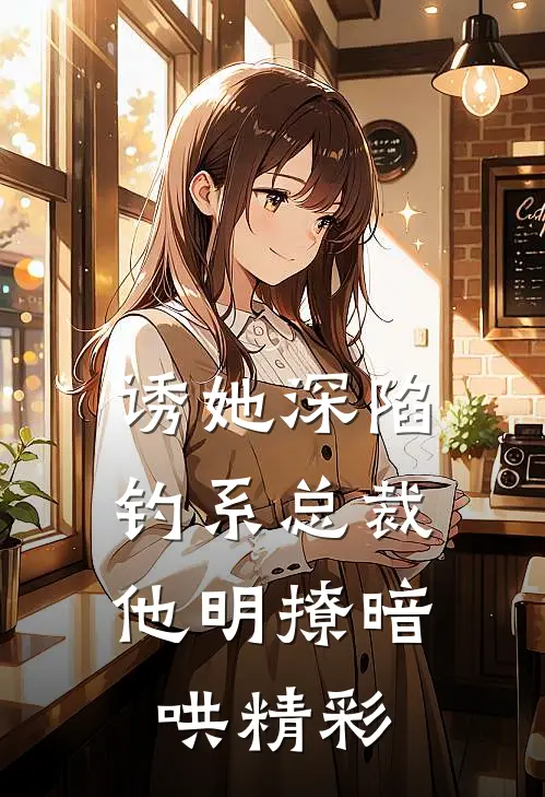 诱她深陷，钓系总裁他明撩暗哄精彩