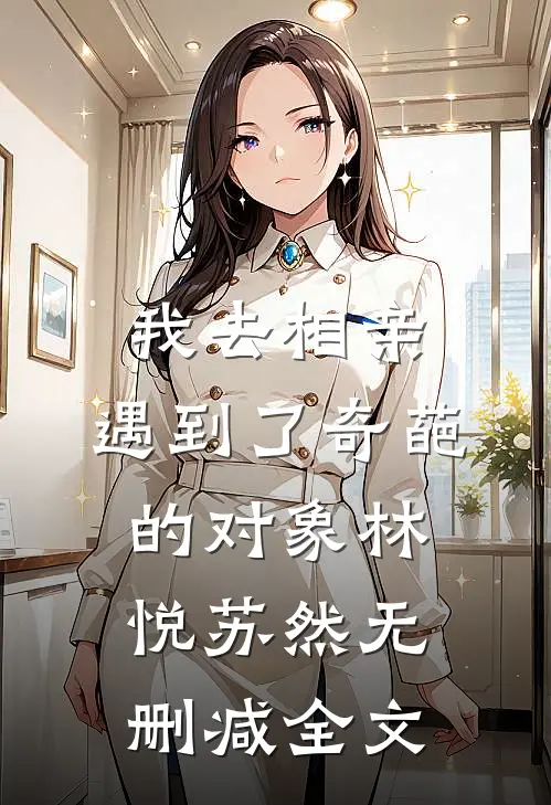 我去相亲，遇到了奇葩的对象林悦苏然无删减全文