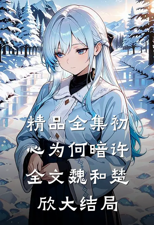 精品全集初心为何暗许全文魏和楚欣大结局