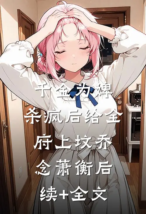 千金为婢，杀疯后给全府上坟乔念萧衡后续+全文