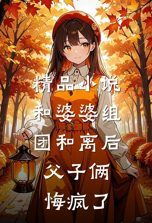 精品小说和婆婆组团和离后，父子俩悔疯了
