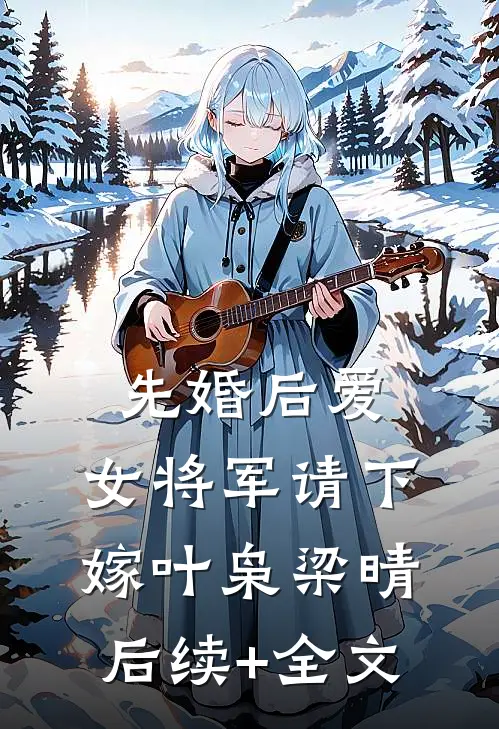 先婚后爱，女将军请下嫁叶枭梁晴后续+全文
