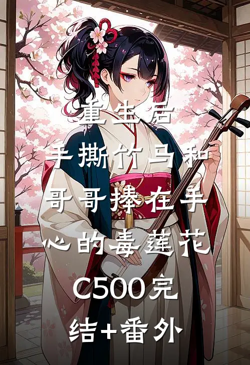 重生后，手撕竹马和哥哥捧在手心的毒莲花C500完结+番外