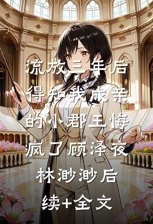 流放三年后，得知我成亲的小郡王悔疯了顾泽夜林渺渺后续+全文