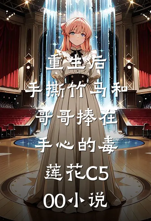 重生后，手撕竹马和哥哥捧在手心的毒莲花C500小说