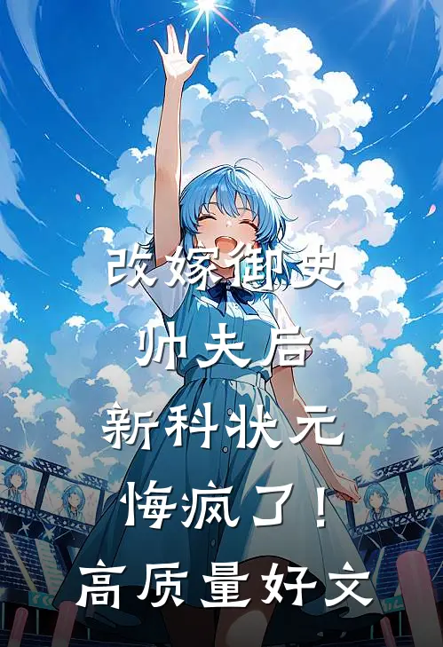 改嫁御史帅夫后，新科状元悔疯了！高质量好文