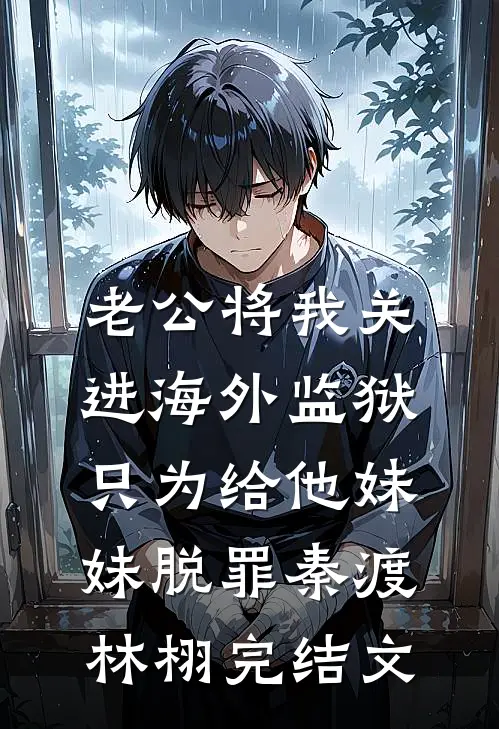 老公将我关进海外监狱，只为给他妹妹脱罪秦渡林栩完结文