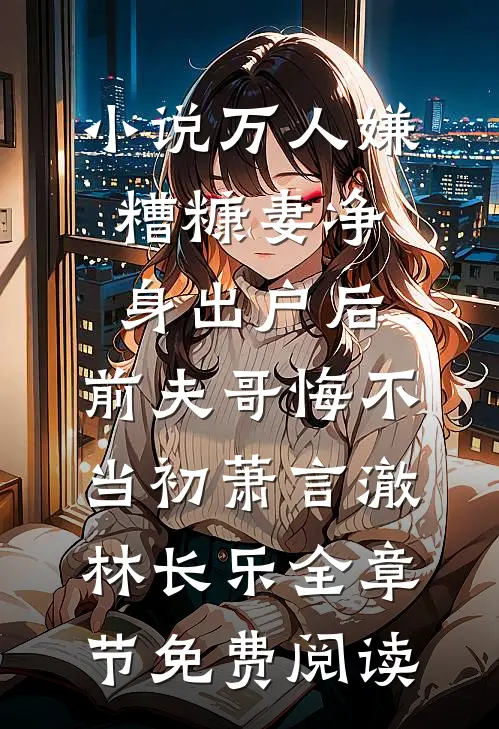 小说万人嫌糟糠妻净身出户后，前夫哥悔不当初萧言澈林长乐全章节免费阅读