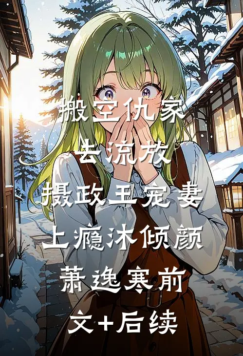 搬空仇家去流放，摄政王宠妻上瘾沐倾颜萧逸寒前文+后续