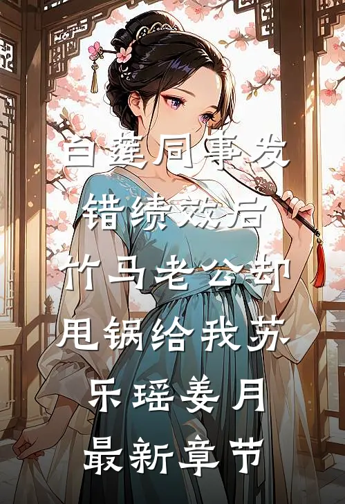 白莲同事发错绩效后，竹马老公却甩锅给我苏乐瑶姜月最新章节