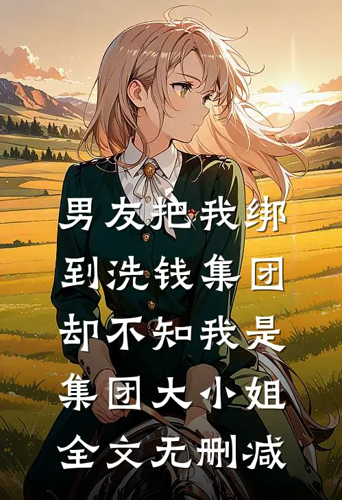 男友把我绑到洗钱集团，却不知我是集团大小姐全文无删减