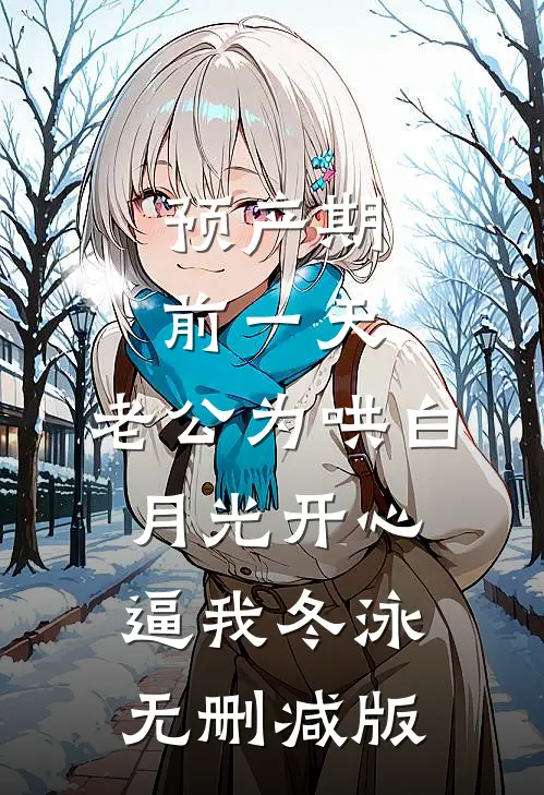 预产期前一天，老公为哄白月光开心逼我冬泳无删减版
