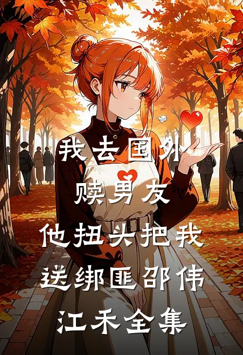 我去国外赎男友，他扭头把我送绑匪邵伟江禾 全集