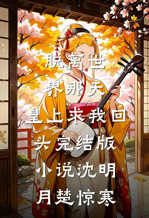脱离世界那天，皇上求我回头完结版小说沈明月楚惊寒