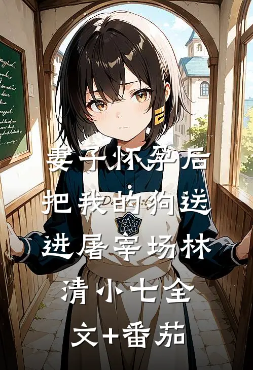 妻子怀孕后把我的狗送进屠宰场林清小七全文+番茄