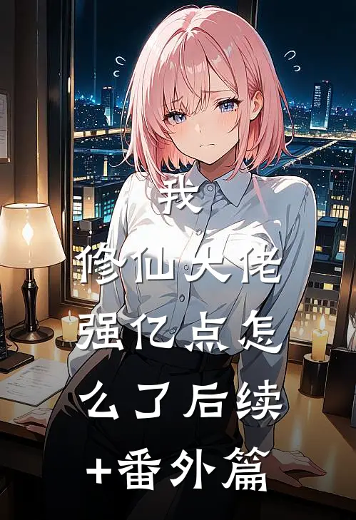 我，修仙大佬强亿点怎么了后续+番外篇