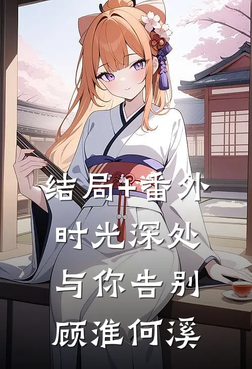 结局+番外时光深处与你告别顾淮何溪