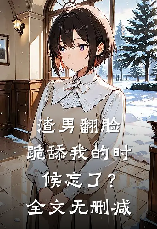 渣男翻脸，跪舔我的时候忘了？全文无删减