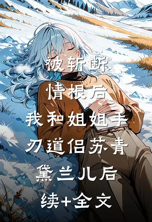 被斩断情根后，我和姐姐手刃道侣苏青黛兰儿后续+全文
