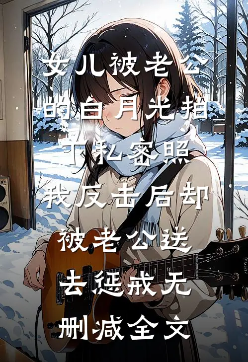 女儿被老公的白月光拍下私密照，我反击后却被老公送去惩戒无删减全文