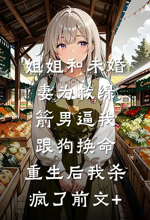 姐姐和未婚妻为救绿箭男逼我跟狗换命，重生后我杀疯了前文+
