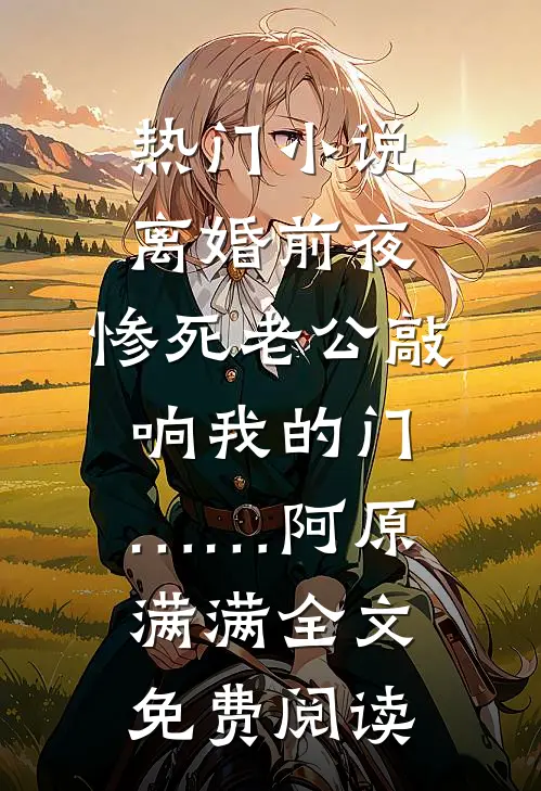 热门小说离婚前夜，惨死老公敲响我的门……阿原满满全文免费阅读