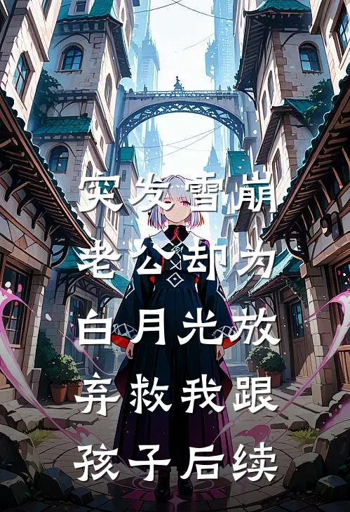 突发雪崩，老公却为白月光放弃救我跟孩子后续