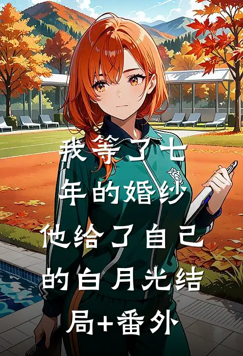 我等了七年的婚纱，他给了自己的白月光结局+番外