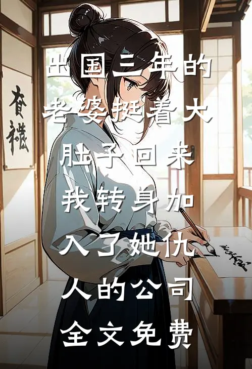 出国三年的老婆挺着大肚子回来，我转身加入了她仇人的公司全文免费