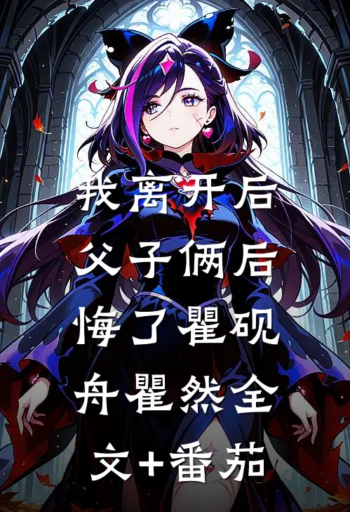 我离开后，父子俩后悔了瞿砚舟瞿然全文+番茄