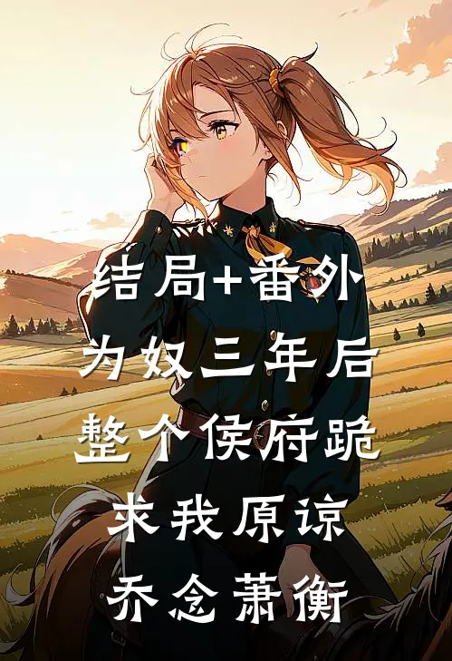结局+番外为奴三年后，整个侯府跪求我原谅乔念萧衡