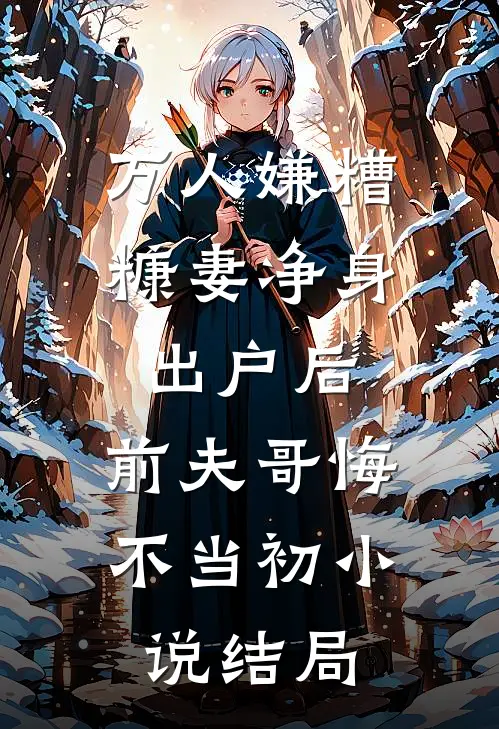 万人嫌糟糠妻净身出户后，前夫哥悔不当初小说结局