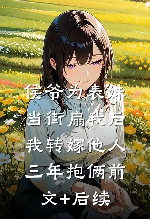 侯爷为表妹当街扇我后，我转嫁他人三年抱俩前文+后续