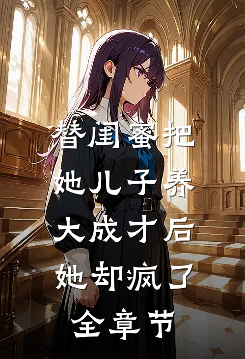替闺蜜把她儿子养大成才后，她却疯了全章节