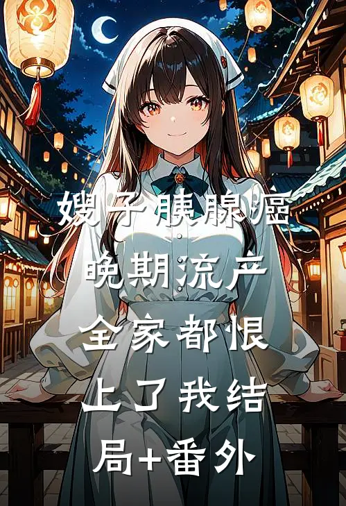 嫂子胰腺癌晚期流产，全家都恨上了我结局+番外