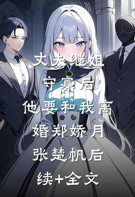 丈夫继姐守寡后，他要和我离婚郑娇月张楚帆后续+全文