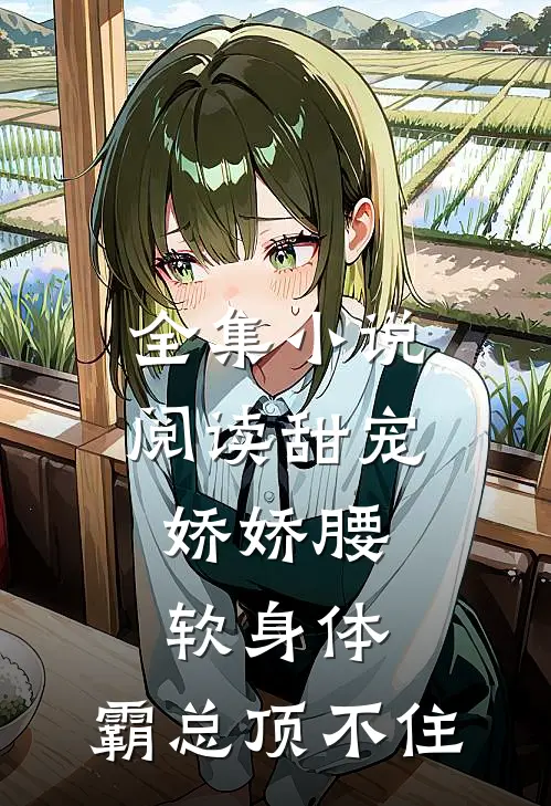 全集小说阅读甜宠：娇娇腰软身体，霸总顶不住