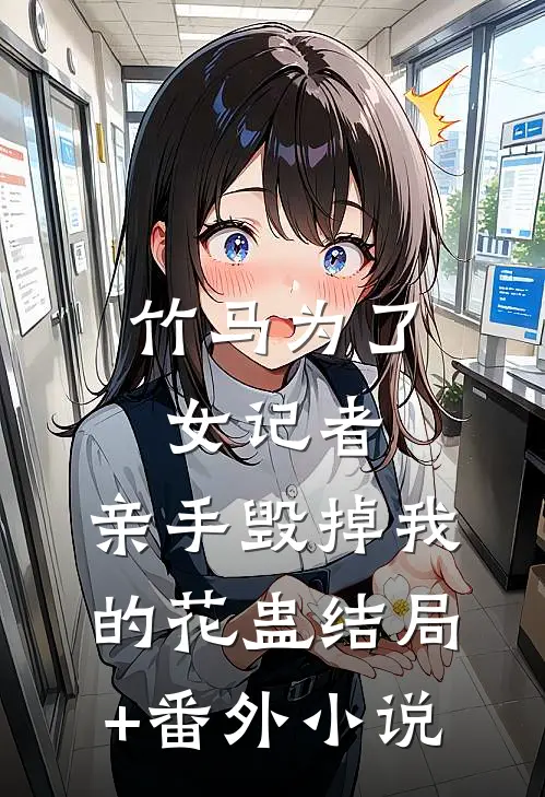 竹马为了女记者，亲手毁掉我的花蛊结局+番外小说