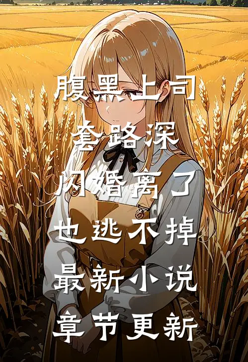 腹黑上司套路深，闪婚离了也逃不掉最新小说章节更新