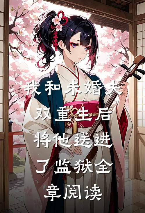 我和未婚夫双重生后，将他送进了监狱全章阅读