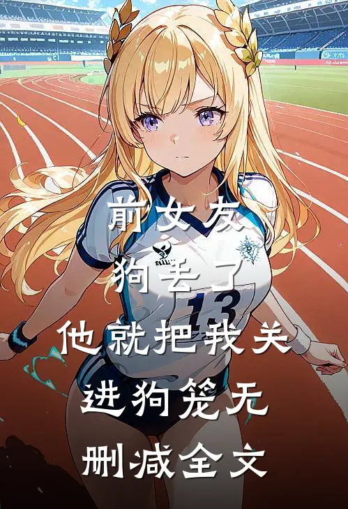前女友狗丢了，他就把我关进狗笼无删减全文