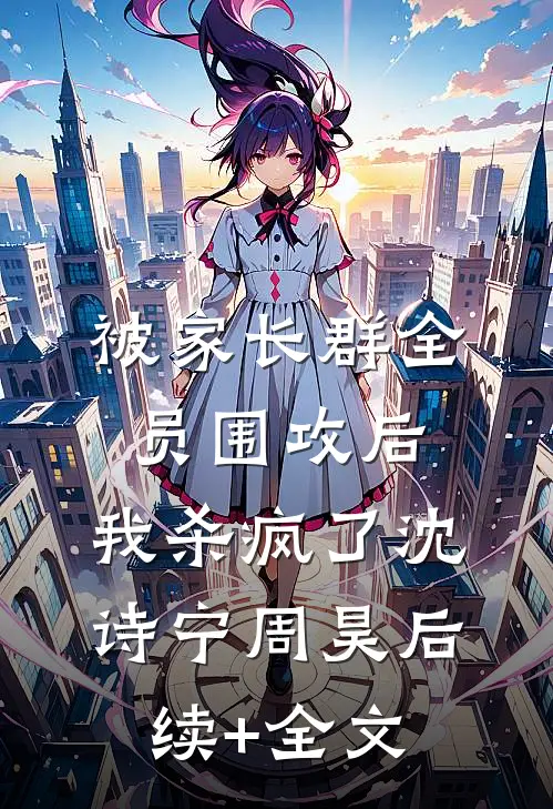 被家长群全员围攻后，我杀疯了沈诗宁周昊后续+全文