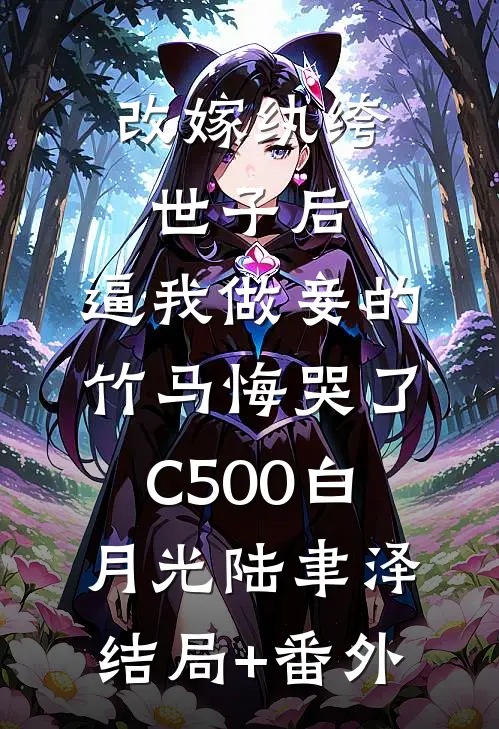 改嫁纨绔世子后，逼我做妾的竹马悔哭了C500白月光陆聿泽结局+番外