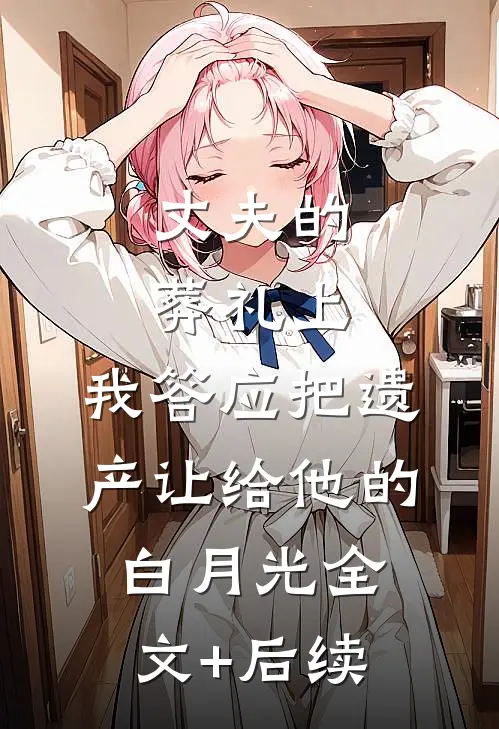 丈夫的葬礼上，我答应把遗产让给他的白月光全文+后续