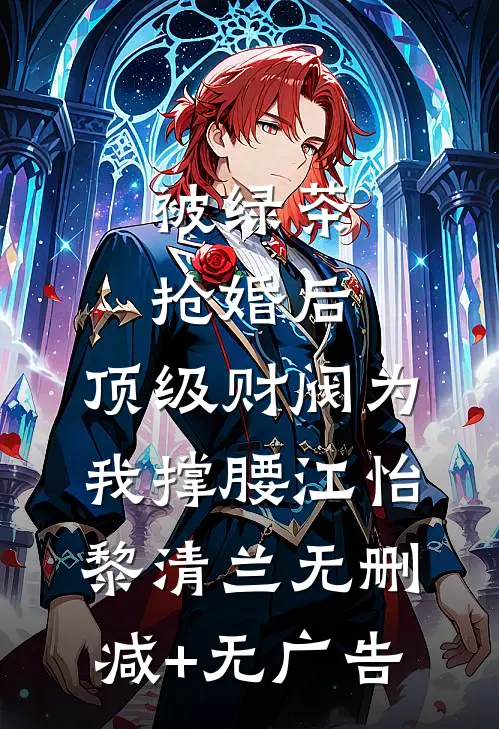 被绿茶抢婚后，顶级财阀为我撑腰江怡黎清兰无删减+无广告