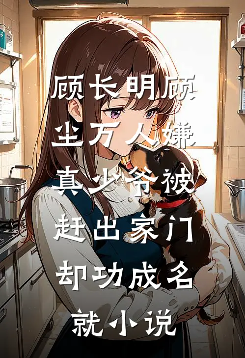 顾长明顾尘万人嫌真少爷被赶出家门，却功成名就小说