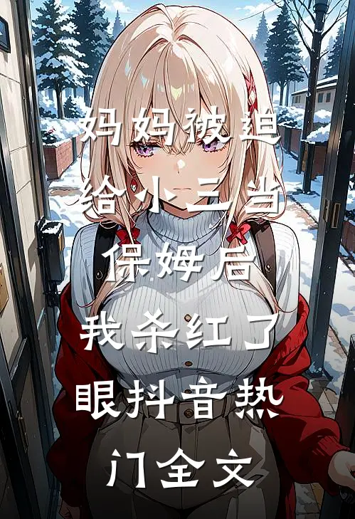 妈妈被迫给小三当保姆后，我杀红了眼抖音热门全文
