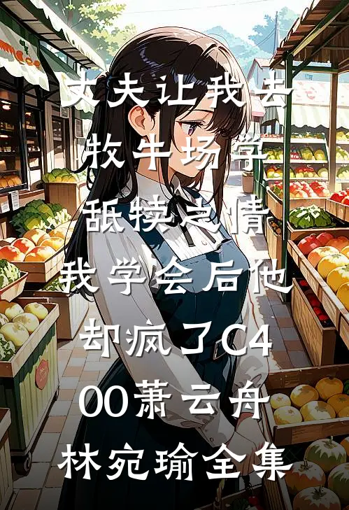 丈夫让我去牧牛场学舐犊之情，我学会后他却疯了C400萧云舟林宛瑜全集