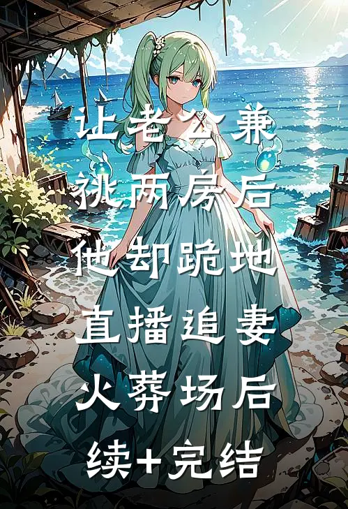 让老公兼祧两房后，他却跪地直播追妻火葬场后续+完结