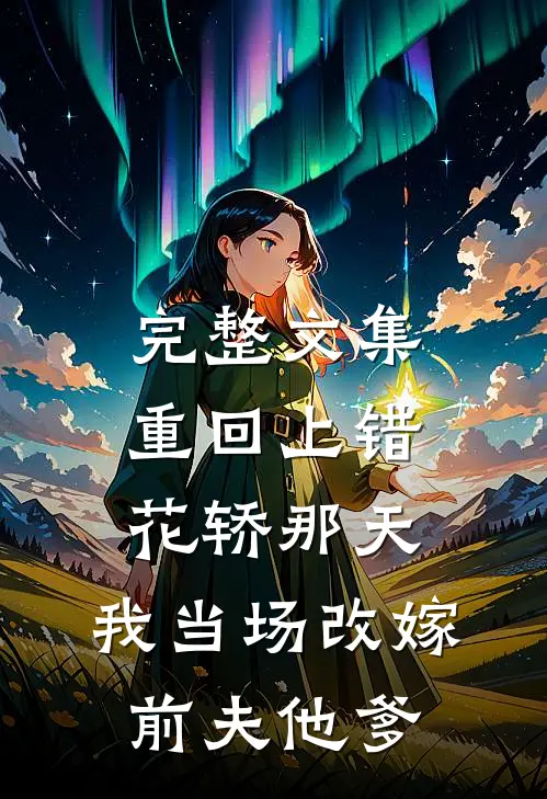 完整文集重回上错花轿那天，我当场改嫁前夫他爹